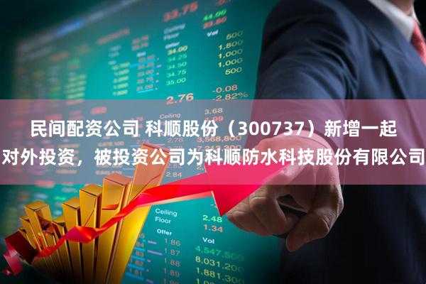 民间配资公司 科顺股份（300737）新增一起对外投资，被投资公司为科顺防水科技股份有限公司