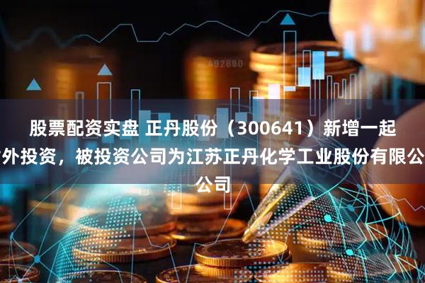 股票配资实盘 正丹股份（300641）新增一起对外投资，被投资公司为江苏正丹化学工业股份有限公司