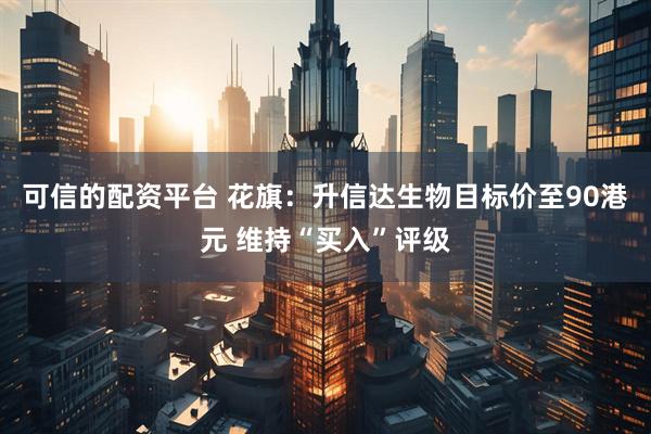 可信的配资平台 花旗：升信达生物目标价至90港元 维持“买入”评级