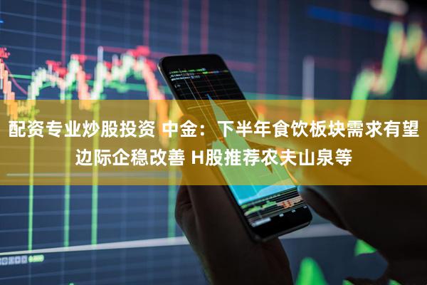 配资专业炒股投资 中金：下半年食饮板块需求有望边际企稳改善 H股推荐农夫山泉等