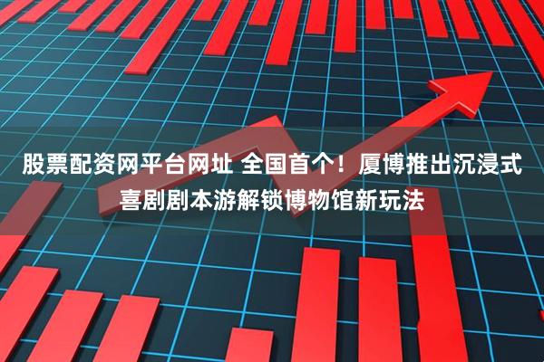 股票配资网平台网址 全国首个！厦博推出沉浸式喜剧剧本游解锁博物馆新玩法