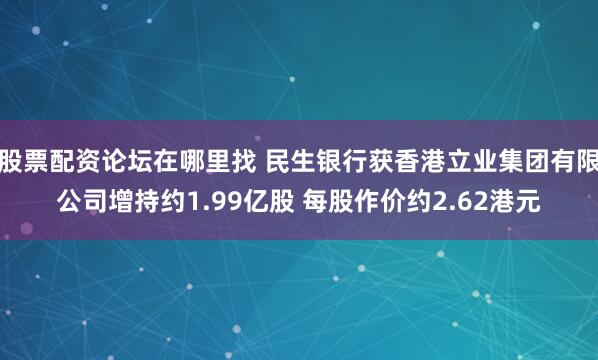 股票配资论坛在哪里找 民生银行获香港立业集团有限公司增持约1.99亿股 每股作价约2.62港元