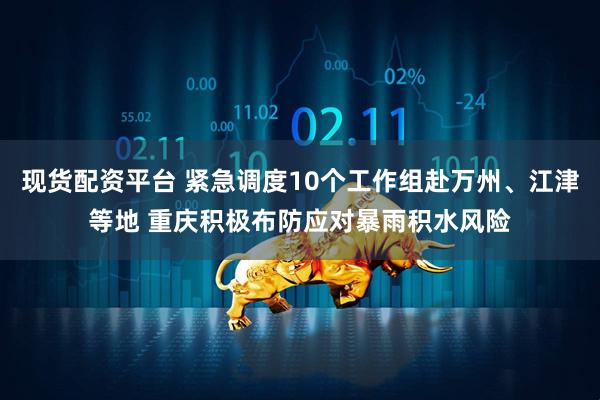 现货配资平台 紧急调度10个工作组赴万州、江津等地 重庆积极布防应对暴雨积水风险