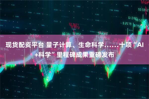 现货配资平台 量子计算、生命科学……十项“AI+科学”里程碑成果重磅发布