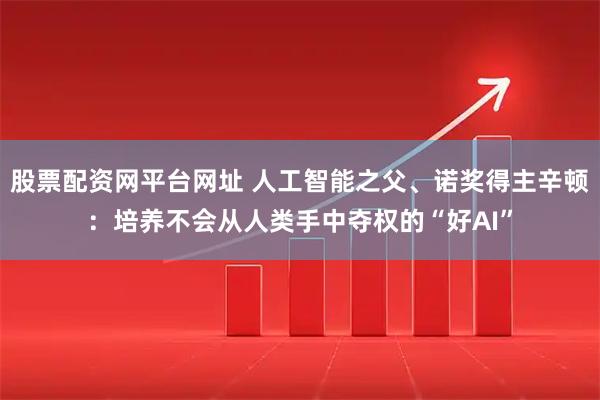 股票配资网平台网址 人工智能之父、诺奖得主辛顿：培养不会从人类手中夺权的“好AI”