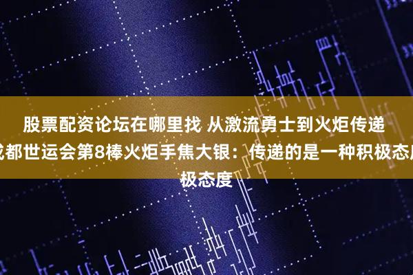 股票配资论坛在哪里找 从激流勇士到火炬传递 成都世运会第8棒火炬手焦大银：传递的是一种积极态度