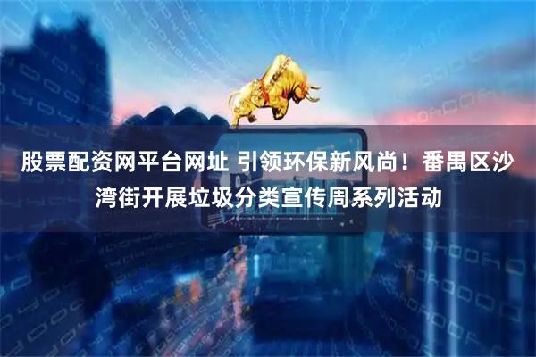 股票配资网平台网址 引领环保新风尚！番禺区沙湾街开展垃圾分类宣传周系列活动