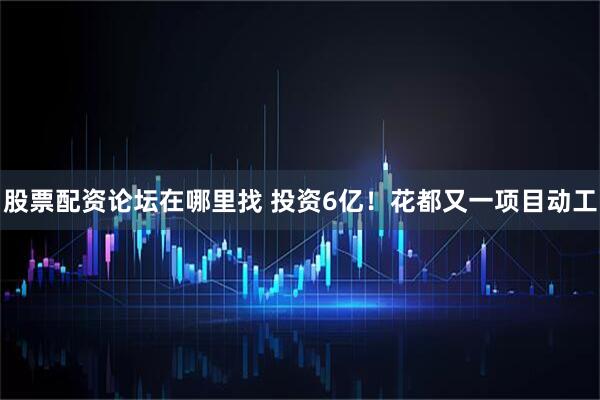 股票配资论坛在哪里找 投资6亿！花都又一项目动工
