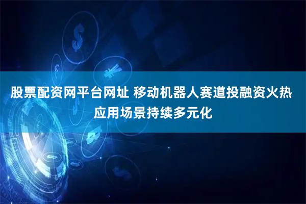 股票配资网平台网址 移动机器人赛道投融资火热 应用场景持续多元化