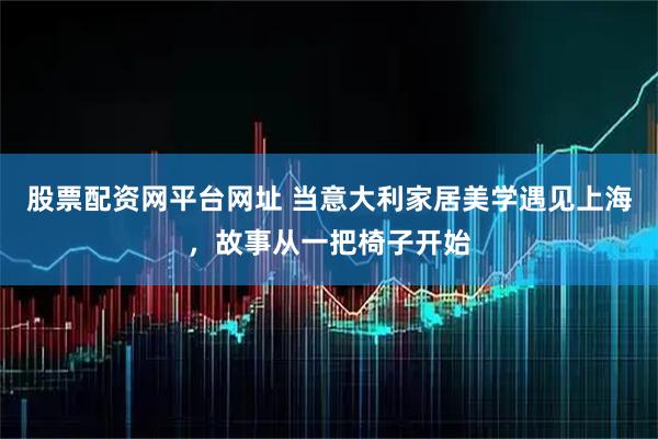 股票配资网平台网址 当意大利家居美学遇见上海，故事从一把椅子开始