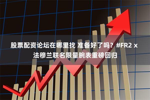 股票配资论坛在哪里找 准备好了吗？#FR2 x 法穆兰联名限量腕表重磅回归