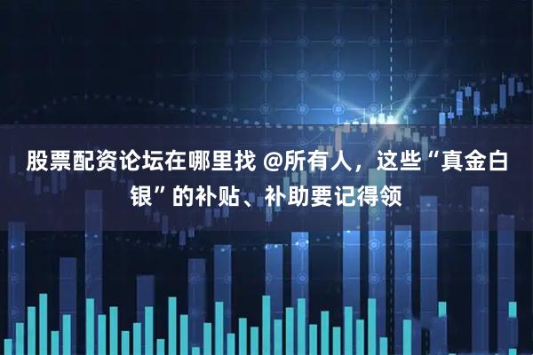 股票配资论坛在哪里找 @所有人，这些“真金白银”的补贴、补助要记得领
