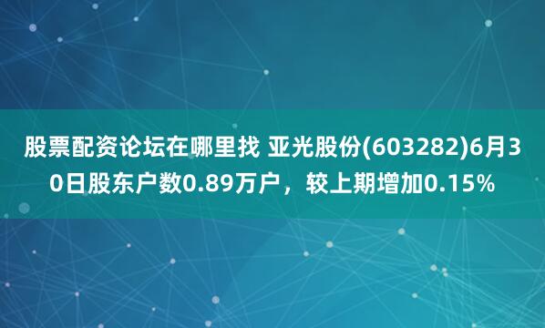 股票配资论坛在哪里找 亚光股份(603282)6月30日股东户数0.89万户，较上期增加0.15%