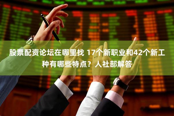 股票配资论坛在哪里找 17个新职业和42个新工种有哪些特点？人社部解答