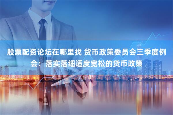 股票配资论坛在哪里找 货币政策委员会三季度例会：落实落细适度宽松的货币政策