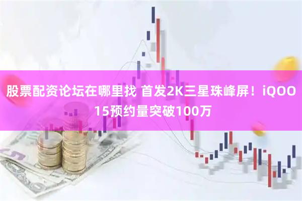股票配资论坛在哪里找 首发2K三星珠峰屏！iQOO 15预约量突破100万