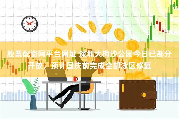 股票配资网平台网址 深圳大梅沙公园今日已部分开放，预计国庆前完成全部泳区修复