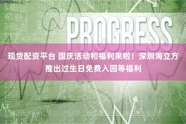 现货配资平台 国庆活动和福利来啦！深圳海立方推出过生日免费入园等福利