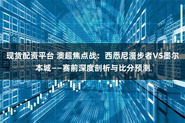 现货配资平台 澳超焦点战：西悉尼漫步者VS墨尔本城——赛前深度剖析与比分预测