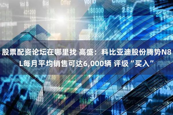 股票配资论坛在哪里找 高盛:料比亚迪股份腾势N8L每月平均销售可达6,000辆 评级“买入”
