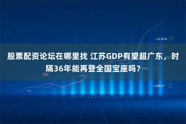 股票配资论坛在哪里找 江苏GDP有望超广东，时隔36年能再登全国宝座吗？