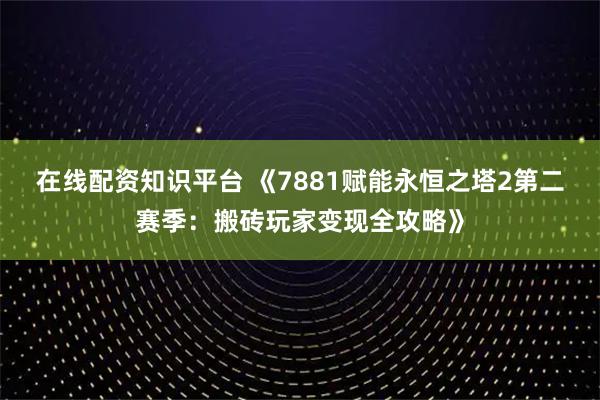 在线配资知识平台 《7881赋能永恒之塔2第二赛季：搬砖玩家变现全攻略》
