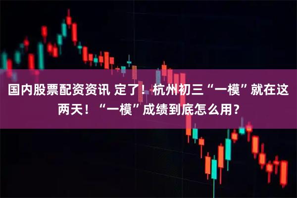 国内股票配资资讯 定了!杭州初三“一模”就在这两天!“一模”成绩到底怎么用?