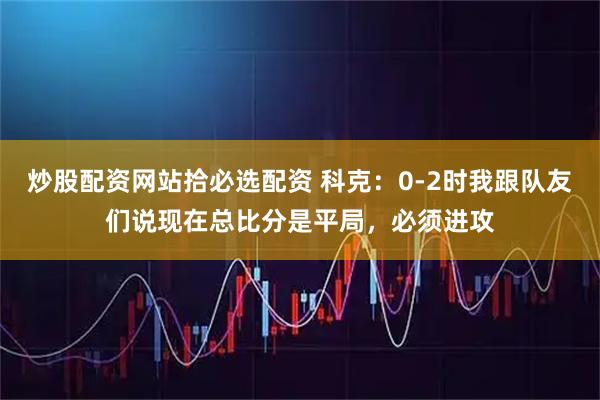 炒股配资网站拾必选配资 科克：0-2时我跟队友们说现在总比分是平局，必须进攻