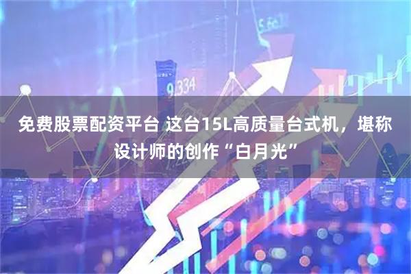 免费股票配资平台 这台15L高质量台式机，堪称设计师的创作“白月光”