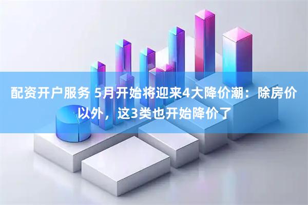 配资开户服务 5月开始将迎来4大降价潮：除房价以外，这3类也开始降价了
