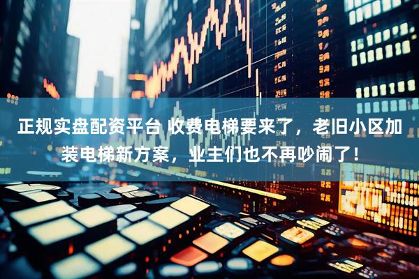 正规实盘配资平台 收费电梯要来了，老旧小区加装电梯新方案，业主们也不再吵闹了！