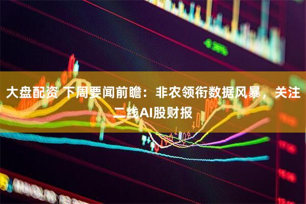 大盘配资 下周要闻前瞻：非农领衔数据风暴，关注二线AI股财报