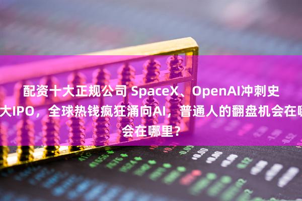 配资十大正规公司 SpaceX、OpenAI冲刺史上最大IPO,全球热钱疯狂涌向AI,普通人的翻盘机会在哪里?
