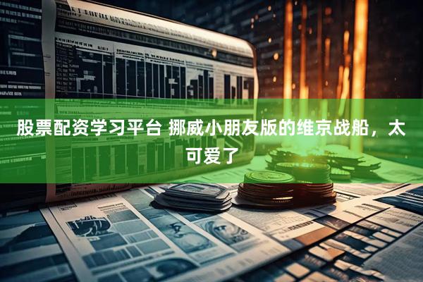 股票配资学习平台 挪威小朋友版的维京战船，太可爱了