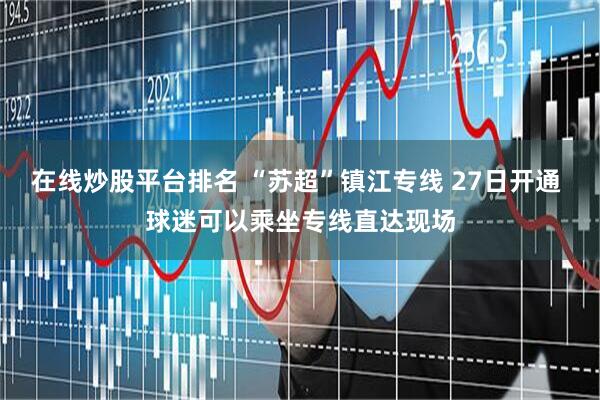 在线炒股平台排名 “苏超”镇江专线 27日开通 球迷可以乘坐专线直达现场